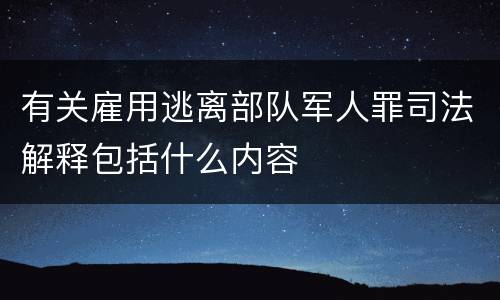 有关雇用逃离部队军人罪司法解释包括什么内容