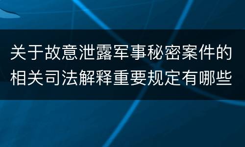 关于故意泄露军事秘密案件的相关司法解释重要规定有哪些