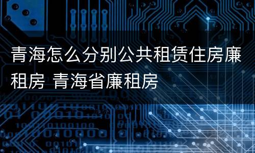青海怎么分别公共租赁住房廉租房 青海省廉租房
