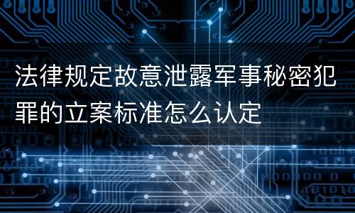 法律规定故意泄露军事秘密犯罪的立案标准怎么认定