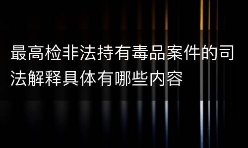 最高检非法持有毒品案件的司法解释具体有哪些内容