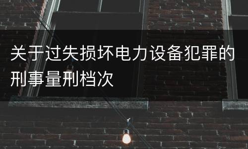 关于过失损坏电力设备犯罪的刑事量刑档次