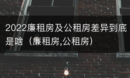 2022廉租房及公租房差异到底是啥（廉租房,公租房）