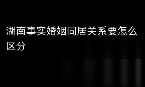 湖南事实婚姻同居关系要怎么区分