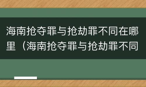 海南抢夺罪与抢劫罪不同在哪里（海南抢夺罪与抢劫罪不同在哪里呢）