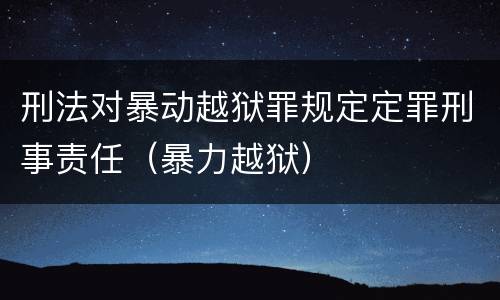 刑法对暴动越狱罪规定定罪刑事责任（暴力越狱）