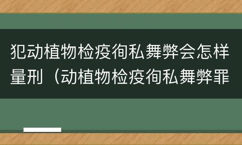 犯动植物检疫徇私舞弊会怎样量刑（动植物检疫徇私舞弊罪犯罪主体）