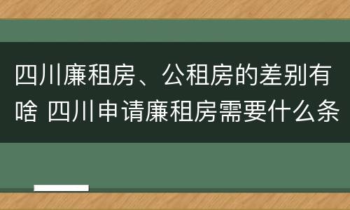 四川廉租房、公租房的差别有啥 四川申请廉租房需要什么条件和资料