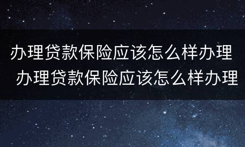 办理贷款保险应该怎么样办理 办理贷款保险应该怎么样办理好