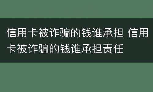 信用卡被诈骗的钱谁承担 信用卡被诈骗的钱谁承担责任