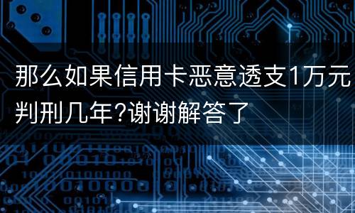 那么如果信用卡恶意透支1万元判刑几年?谢谢解答了