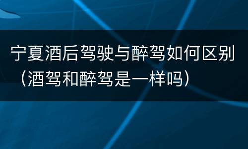 宁夏酒后驾驶与醉驾如何区别（酒驾和醉驾是一样吗）