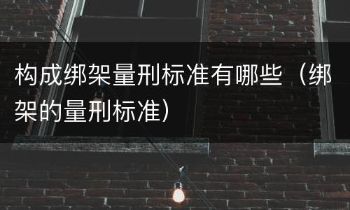 构成绑架量刑标准有哪些（绑架的量刑标准）