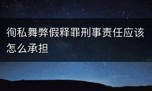 徇私舞弊假释罪刑事责任应该怎么承担
