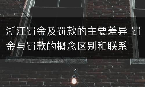 浙江罚金及罚款的主要差异 罚金与罚款的概念区别和联系