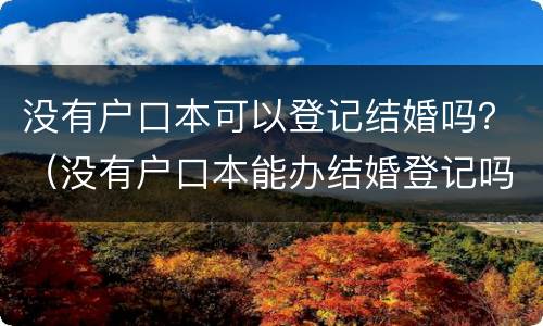 没有户口本可以登记结婚吗？（没有户口本能办结婚登记吗）