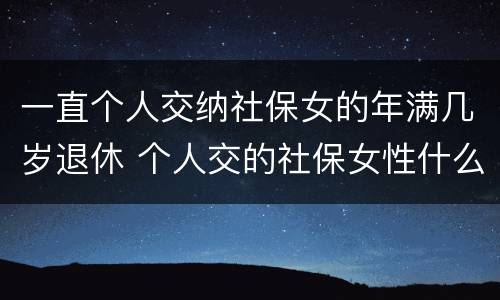 一直个人交纳社保女的年满几岁退休 个人交的社保女性什么年龄拿退休金
