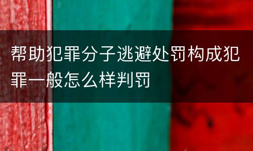 帮助犯罪分子逃避处罚构成犯罪一般怎么样判罚