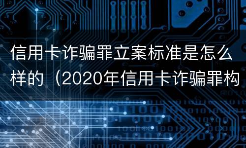 信用卡诈骗罪立案标准是怎么样的（2020年信用卡诈骗罪构成要件）