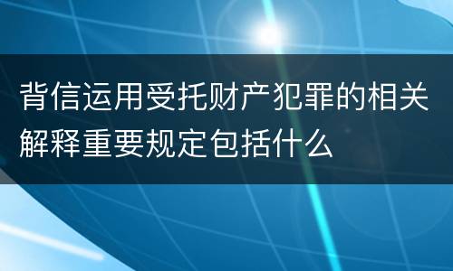 背信运用受托财产犯罪的相关解释重要规定包括什么