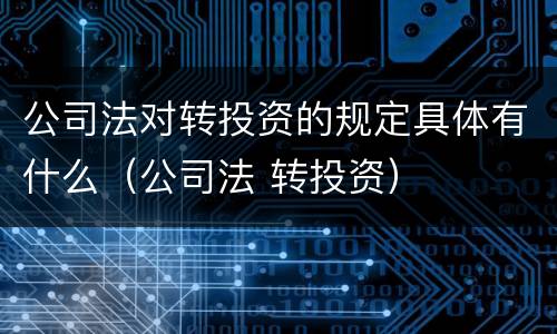 公司法对转投资的规定具体有什么（公司法 转投资）