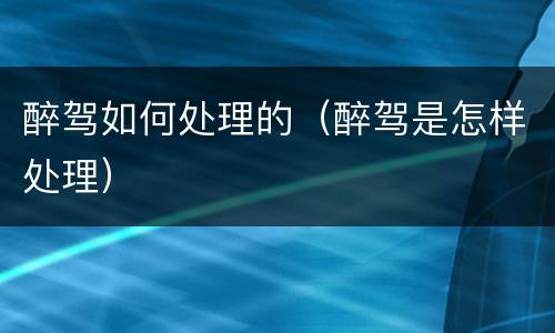 醉驾如何处理的（醉驾是怎样处理）