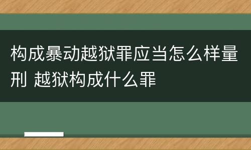 构成暴动越狱罪应当怎么样量刑 越狱构成什么罪