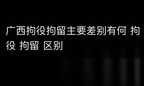 广西拘役拘留主要差别有何 拘役 拘留 区别