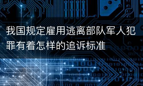 我国规定雇用逃离部队军人犯罪有着怎样的追诉标准