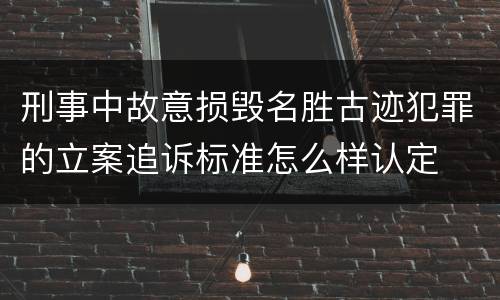 刑事中故意损毁名胜古迹犯罪的立案追诉标准怎么样认定