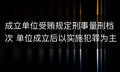 成立单位受贿规定刑事量刑档次 单位成立后以实施犯罪为主要活动