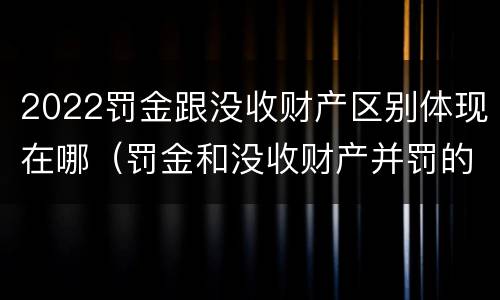 2022罚金跟没收财产区别体现在哪（罚金和没收财产并罚的执行顺序）