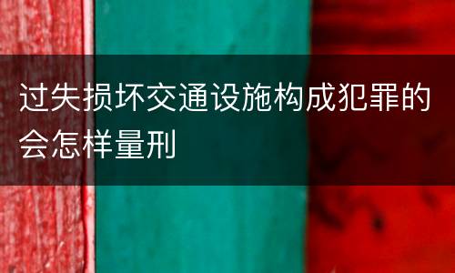 过失损坏交通设施构成犯罪的会怎样量刑
