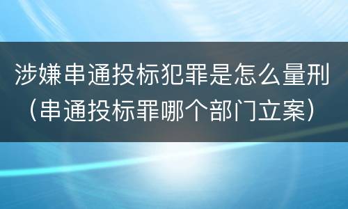 涉嫌串通投标犯罪是怎么量刑（串通投标罪哪个部门立案）