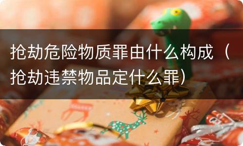 抢劫危险物质罪由什么构成（抢劫违禁物品定什么罪）
