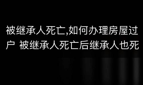 被继承人死亡,如何办理房屋过户 被继承人死亡后继承人也死亡