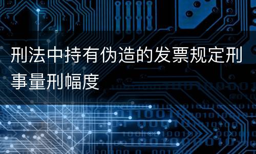 刑法中持有伪造的发票规定刑事量刑幅度