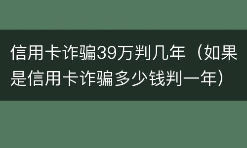 信用卡诈骗39万判几年（如果是信用卡诈骗多少钱判一年）