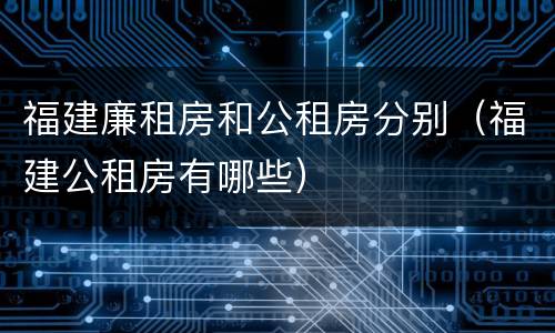 福建廉租房和公租房分别（福建公租房有哪些）