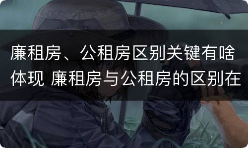 廉租房、公租房区别关键有啥体现 廉租房与公租房的区别在哪里