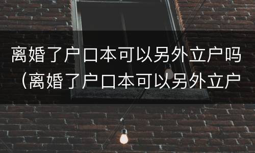离婚了户口本可以另外立户吗（离婚了户口本可以另外立户吗北京）