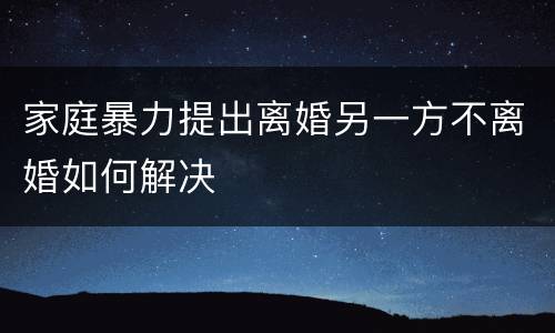 家庭暴力提出离婚另一方不离婚如何解决