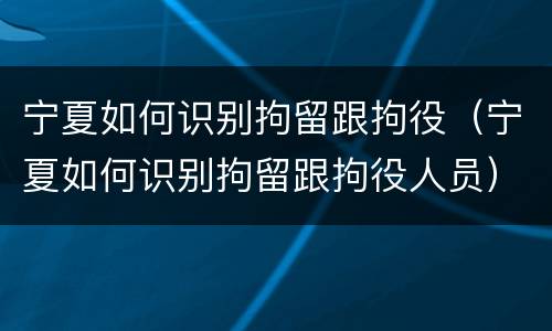 宁夏如何识别拘留跟拘役（宁夏如何识别拘留跟拘役人员）