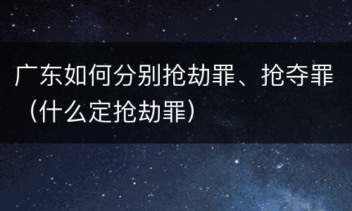 广东如何分别抢劫罪、抢夺罪（什么定抢劫罪）
