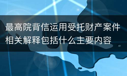 最高院背信运用受托财产案件相关解释包括什么主要内容
