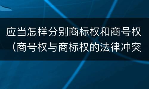 应当怎样分别商标权和商号权（商号权与商标权的法律冲突与解决）