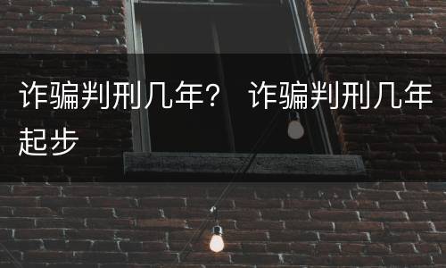 诈骗判刑几年？ 诈骗判刑几年起步