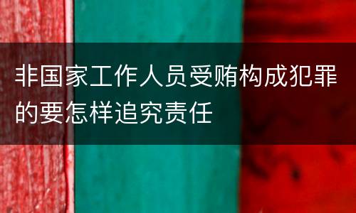 非国家工作人员受贿构成犯罪的要怎样追究责任