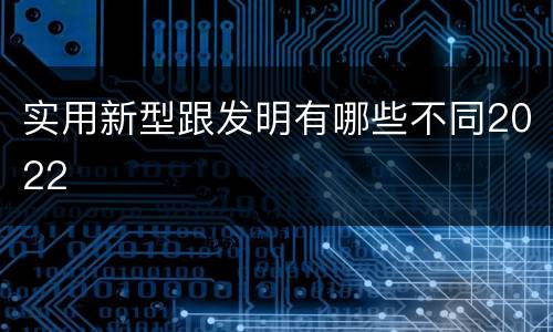 实用新型跟发明有哪些不同2022