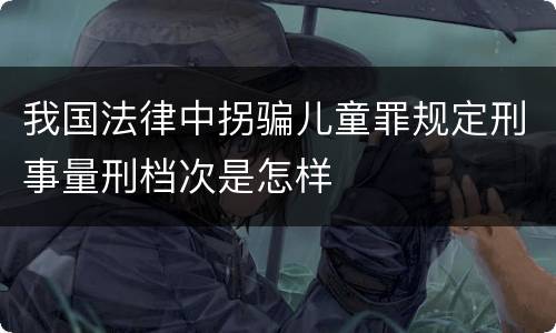 我国法律中拐骗儿童罪规定刑事量刑档次是怎样